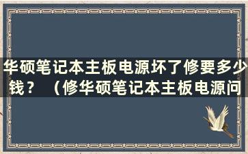 华硕笔记本主板电源坏了修要多少钱？ （修华硕笔记本主板电源问题要多少钱）